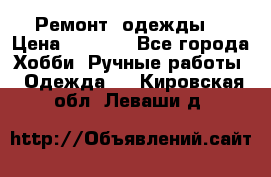 Ремонт  одежды  › Цена ­ 3 000 - Все города Хобби. Ручные работы » Одежда   . Кировская обл.,Леваши д.